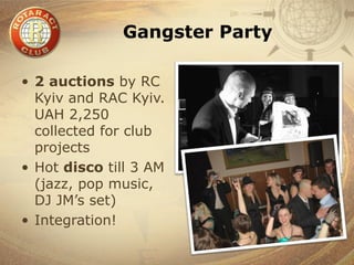 Gangster Party

• 2 auctions by RC
  Kyiv and RAC Kyiv.
  UAH 2,250
  collected for club
  projects
• Hot disco till 3 AM
  (jazz, pop music,
  DJ JM’s set)
• Integration!
 
