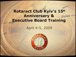 Rotaract Club Kyiv’s 15th
     Anniversary &
Executive Board Training
      April 4-5, 2009
 