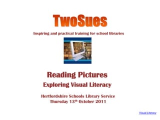 TwoSues Inspiring and practical training for school libraries Reading Pictures  ExploringVisual Literacy Hertfordshire Schools Library Service  Thursday 13th October 2011 Visual Literacy 