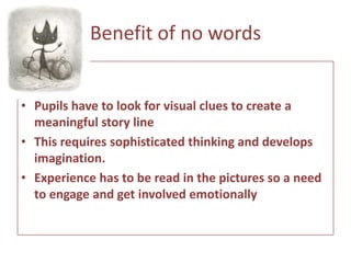 Skills DevelopedReferences to art, culture, and ideas enrich the story and make his books ideal for opening  conversations Ask the question  ‘What is surrealism?’Talk about the symbolismThere are many different ways to interpret the stories the pictures often telling a different story from the words thus developing the imaginationA sophisticated level of humour, characterization and plot mean the books appeal to children and adults