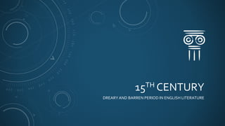 15TH CENTURY
DREARYAND BARREN PERIOD IN ENGLISH LITERATURE
 