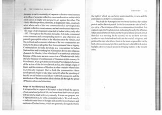 FOREWORD	xvii
I It Vin OWh community ()fa separate collective consciousness
‘k Cif lig of separate collective communal motives under which
can as a single unit act and re-act against the other. The
I Inklu-Muslimproblem, therefore, in its presents form, could only
arise when each of the two communities has developed this
separate collective consciousness, and such motives and objectives.
This stage of development is reached in Indian history only after
1857. Throughout the Muslim period no All-India communal
consciousness and corresponding motives and objectives are
patently perceptible either in the Muslims or in the Hindus, and
the political and economic relations of the two communities are
found to be almost altogether free from communal bias or bigotry.
Communalism in India develops as a concomitant to Indian
Nationalism and is nothing but Nationalism driven into religious
channels. In Hindus, it has allied itself to a territorial sentiment
because of the more ancient connection of Hinduism with India
and also because of confinement of Hinduism to this country. In
Musalmans, it has got deflected towards Pan-Islamism because
of the action of the divisive British policy, the foreign origin of
Islam, and the existence of Muslims in other countries where Islam
is politically regnant. But in both the communities these
developments begin to take place naturally after the upsetting of
the old social balances and ideals by British conquests and the
introduction ofthe nationalistic ideal in Indian life through the spread
of Western ideas and education.
Scope of the Historical Retrospect
It is impossible in a report of this nature to deal with all the aspects
of our social and political life; and even those that we touch upon
will have to be dealt with very cursorily. It is not our purpose, nor
is it possible for us, to write a complete history. We wish merely
to indicate some lines of thought and describe some features and
incidents of Indian history, which are generally disregarded but in
the light of which we can better understand the present and the
past relations of the two communities.
We divide the Retrospect into two broad sections, the Muslim
period and the British period. In the first section we take a bird's-
eye view of the relations of the two communities from their first
contacts upto the Mughal period, indicating broadly the affinities
which existed between them and the broad synthesis towards which
their life was moving. In the second, we try to show how the
synthesis was disturbed and indicate the social, religious, and
political factors which have been in the main responsible for the
birth of the communal problem and the part which British policy
had played in working it up and in bringing matters to the present
crisis.
 