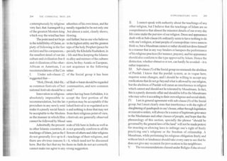 SUPPLEMENTARY NOTE	205204	THE COMMUNAL PROF _EM
contemptuously by religious aithorities of his own times, and the
very fact, that Aurangzeb is g =rally regarded to be not only one
of the greatest Moslem king: , but almost a saint, clearly shows,
which way the wind has beer blowing.
The point need not be pre ssed further; but as one who believes
in the infallibility ofQuran, an i in the highest utility and the greatest
piety of following in the foot ,ceps of the holy Prophet (peace be
on him) and his companions, t specially the Khulafai Rashideen, in
the smallest detail of our dai y life and thus keeping the Islamic
culture and civilization free fr gm alloy and mixture of the cultures
and civilizations of the other rations, be they Asiatic or European,
African or American, I ca -mot acquiesce in the following
recommendations of the Con. nittee:
I.	Under sub-clause (2, of the Social group it has been
suggested that-
"Holi, Diwali, Idul-fitr, nd Shab-e-barat should be regarded
as common festivals of botl communities, and new common
national festivals should be et ::ated."
Innovation in religious ',natters having been forbidden, it is
absolutely impossible to accept the first portion of the
recommendation, but the latt 3r portion may be acceptable if the
procedure in any newly estal dished festival is so regulated as to
make it a purely social functii and nothing is done that may not
be acceptable to the Moslem: from their religious point of view,
as the manner in which Hine a festivals are generally observed
cannot be followed by Musal nans.
Admittedly the present node of life here in India as well as
in other Islamic countries, does not generally conform to all the
teachings of Islam, just as the f >Rowers of others and older religions
do not generally live up to tl e teachings of their religions, and
there are obvious reasons fc r it, which need not be discussed
here. But the fact that my brethren-in-faith do not act correctly
cannot make me agree to any wrong suggestion.
H. I cannot speak with authority about the teachings of any
other religion, but I believe that the teachings of Islam are so
comprehensive that almost the minutest details of our every day
life come tinder the purview of our religion. Dress and appearance
dealt with in Sub-clause (4) ordinarily seem to have nothing to do
with one's religion, at least people of cosmopolitan views seem to
think so, but a Musalman cannot or rather should not dress himself
in a manner that in any way hinders or hampers the performance
of his religious practices (for instance, prayers), and his appearance
should also conform to the type approved by Islam. Hence the
distinction, whether obtrusive or not, can hardly be avoided—it is
rather imperative.
Suh-clause (5) of the Social group recommends the abolition
of Purdah. I know that the purdah system, as in vogue here,
requires some changes, and I should be willing to accept any
medications that do not go beyond what is allowed by our religion,
but the abolition of Purdah will mean an interference in religion
which cannot and should not be tolerated by Musalmans. In fact,
this is a purely domestic affair and should be left to the Musalmans
who may solve it according to their own religious and social ideals.
IV. I am in general agreement with sub-clause (8) of the Social
group, but I must clearly state that interference with the right of
slaughtering of quadrupeds in one's house, either through legislation
or executive orders, will always be a source of legitimate grievance
to the Muslamans and other classes of people, and hope that the
phraseology of this section, specially the phrase "should be
governed by the general laws of the land" will not be made pretext
for enacting or eforcing laws to infringe one's right of freely
practiCing one's religions or the freedom of citizenship. A
Musalman, while performing his religious obligation freely and
without hitch or hindrance should take every care to see that he
does not give any occasion for provocation to his neighbours.
V. The recommendations classed under Religio-Educat i ona I
 
