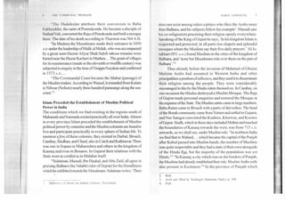 I III COMMI 1NAL PROBLEM
" I he Dudekulas.attribute their conversion to Baba
I.iikIt rudd in, the saint of Pennulconda. He became a disciple of
Nat had Vali, converted the Raja of Penukonda and built a mosque
there. The date of his death according to Thurston was 564 A.H.
"In Madura the Musalmans made their entrance in 1050
A.D.under the leadership ofMalikul Muluk, who was accompanied
by a great saint Hazrat Aliyar Shah Sahib whose remains were
buried near the Huzur Kacheri in Madura... The grant of villages
for its maintenance (made in the eleventh or twelfth century) was
subjected to enquiry in the time ofVirappaNayakan and confirmed
in 1573 A.D....
"The Coromandal Coast became the Mabar (passage) of
the Muslim traders. According to Wassaf, it extended from Kulam
to Nilwar (Nellore) nearly three hundred parasangs along the sea-
coast."'
Islam Preceded theEstablishment of Muslim.Political
Power in India
The conditions which we find existing in the regions south of
Mahanadi and Narmada existed practically all over India. Almost
in every province Islam preceded the establishment of Muslim
political power by centuries and the Muslim colonists are found to
live and participate practically in every sphere of Indian life. To
mention afew of these colonies, they existed in Daibal, Broach,
Cambay, Sindhan, and Chaul; also in Cutch and Kathiawar. There
was one in Sopara in Maharashtra and others in the kingdom of
Kanauj and even in Benares. In Gujarat their relations with the
State were as cordial as in Malabar itself.
"Sulaiman, Masudi, Ibn Haukal, and Abu Zaid, all agree in
praising Balhara (the Valabhi ruler of Gujrat) for the friendliness
which he exhibited towards the Musalmans. Sulaiman writes, 'There
EARLY CONTACTS	7
does not exist among rulers a prince who likes the Arabs more
than Balhara, and his subjects follow his example'. Masudi saw
his co-religionists practising their religion openly everywhere.
Speaking of the King of Gujrat he says, 'In his kingdom Islam is
respected and protected, in all parts rise chapels and splendid
mosques where the Muslims say their five daily prayers.' Al-Is-
takhari (951 A.D.) found Muslims in the cities of the kingdom of
Hal hara, and 'none but Musalmans rule over them on the part of
Ha I hara' ."2	 •
Thus already before the invasion of Mahmud of Ghazni
Mulsim Arabs had assumed in Western India and other
principalities a position of influence, and they used it to disseminate
their religion among the people. They were considerably
encouraged in this by the Hindu rulers themselves. In Cambay, on
one occasion the Hindus destroyed a Muslim Mosque. The Raja
of Gujrat made personal enquiries and restored the Mosque at
the expense ofthe State. The Muslim saints came in large numbers.
Baba Ratan came to Broach with a party of darveshes. The head
ofthe Borah community came from Yemen and settled in Gujarat,
and Nur Satagor converted the Kunbies, Kherwas, and Koeries
of Gujrat. Sindh, which in those days included Multan and touched
the boundaries of Kanauj towards the west, was from 715 A.D.
onwards, as we shall see, under Muslim rule. "In northern India
we find that in Wahind, ...which became the capital of the Punjab
after Kabul passed into Muslim hands, the number of Muslims
was quite respectable and they had a state of their own alongside
of the Hindu RAj, but the majority of the population was yet
Hindu."' "In Kanauj, a city which was on the borders of Punjab,
the Muslims had already established their rule. Muslim Arabs were
also present in Kashmeer."4 In the province of Punjab which
2. Ibid.
3. Arab our Hind ke Tact/hug:I, Sulaiman Nadvi, p. 398.
4. Ibid.I. Influence cy- Islam on Indian Culture, Tarachand,
 