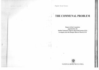Popular Social Science
THE COMMUNAL PROBLEM
Report of the Committee
appointed by the
Indian National Congress (Karachi Session 1931)
to enquire into the Kanpur Riots of March 1931
NATIONAL BOOK TRUST, INDIA
 