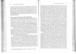 THE POLITICAL PROBLEM	47
46	THE COMMUNAL PROBLEM
• confined to times of war bt to acts of administrative exigency,
and the people in those troubled times took such occurrences as
part of the day's work and soon forgave and forgot them. In a
preponderatingly large number of case the temples destroyed by
Muslim Kings were permitted to be rebuilt and when peace was
established people were generally left to themselves to practise
their religions freely.
Stories of the Destruction of Idols and Temples
Though under these conditions many temples were and must have
been destroyed by Muslim Kings yet the stories about such
destructions which are generally in vogue are much too
exaggerated. We know as a matter of fact that in the course of
about two centuries thousands upon thousands of Buddhist temples
and monasteries with which India teemed in the days of Buddhist
glory had all vanished leaving no trace behind. Says Mr. Vaidya:
"And the wonder is that no Buddhist temples remained in
the land though there were thousands when Huen Tsang visited
India, if we except the cave temples and the colossal images of
Buddha hewn out of hill sides. The Mohammadans in the time of
Mahmud of Ghazni and later destroyed temples by thousands but
they were apparently all Hindu temples."39
If we remember that Harsha stopped "sacrifices involving
the killing of cows, horses and other animals," and thus created a
strong resentment in the orthodox Hindu Kingly families which
after his death led "to a concussion between Hinduism and
Buddhism;" if we also remember that the tolerant King Harsha
had to exile 500 Brahmans from his territories for conspiracy to
take his life because he appeared more partial to the Buddhist in
his charities; then we may find some clue at least to the perishing
of some of these temples. But although before the time of
39. The History of Medieval Hindu India, C.V. Vaidya, Vol. II. p. 248
Mahmud practically all Buddhist temples had perished and, as
I iuddhism had been completely suppressed, no new ones could
have been built in their places; nor could the Buddhist images
have been tolerated in Hindu temples; still the responsibility for
the mutilation of countless Buddhist idols and images with their
arms, legs, noses chipped off, which are found in every part of
India, is thrown exclusively on Mahmud, Aurangazeb, and Muslims
generally. Obviously these people could not have gone about
hunting for idols already discarded and thrown away, to chip off
their noses, and if they were mad enough to do so we might well
torgive them, as at least for once they acquired religious merit
without hurting anybody's feelings. But these very images are
collected from far and near and exhibited in public places and in
museums to keep old wounds fresh and aching. In the Calcutta
Museum some images are exhibited on which disparaging things
are inscribed in Arabic letters. The inscriptions cannot be genuine,
since no Muslim bigot will ever commit what he would regard as
the sin of profaning his alphabet in which God's name is written by
inscribing it on idols. But all the same these idols do their work,
for the Hindu is as ignorant in this respect as the exhibitor himself.
These stories of idol-breaking and forcible conversions give
colour to the view generally canvassed in our histories which
represents the whole movements as if it was a continued religious
war between Hinduism and Islam extending over eight centuries.
Even those writers who seem to understand its political nature by
their general treatment of the subject, invariably leave upon the
mind the same impression. Muslim Kings are regarded as zealous
crusaders whose dothinant motive was the spread of Islam and
whose method for achieving this object was the destruction of
temples and forcible conversions. Thus the real drift of affairs and
the constructive trend of the political events is lost sight of and a
wrong perspective is set which altogether blurs the view. All the
facts and conditions of Indian life which militate against this
 