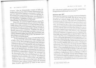 106	THE COMMUNAL PROBLEM
mosques. "After the Mohafornedan conquest of India, the
mosques had become the centres of Islamic educational activity
and were supported by Imperial or local grants of lands. But
the mosques now ceased teaching, even in lower Bengal, the
province which, a hundred years previously, was officered by a
few Englishmen, a sprinkling of Hindus, and a multitude of
Mohammedans.lhe Musalmans lost all ground."
Meanwhile, the spread of English education among the
Hindus was revolutionizing the life and outlook of the upper
middle classes of the community. It was drawing them forcibly
towards the West and was generating in them a yearning for
the acquisition of Western political rights and the securing of
Western representative institutions. Gradually the ideal of
Nationalism was also taking shape, but while it was yet in the
making a demand for higher responsible offices had already come
into existence even before the War of 1857. Sir Valentine Chirol
has thus characterized this period:
"It was something of this change of temper that went on
in India, when from the schools and colleges which we had
ourselves set up, there emerged a new class of Indians who
ventured not only to criticize the Englishmen who ruled them
but to declare that they could perfectly well rule themselves.
As a first step, they agitated for a larger and more influential
share in the administration. In Queen Victoria's generous
proclamation of 1858, when she assumed the Government of
the Territories in India hitherto administered in trust for us by
the Honourable East India company, she reiterated the
assurance that had been given by Parliament in 1833, and
pledged her royal word that as far-as may be 'her subjects of
whatever creed or race' would be freely and impartially
admitted to offices in the service of the Crown. But the years
continued to pass without bringing Indians the increased
share of public appointments to which in their opinion
THE POLICY IN THE MAKING	107
their educational qualifications now fully entitled them.
Disappointment had already become acute."`4
Relations upto 1857
While these developments were going on and were destined to
have great reactions in the future, they do not seem to have
produced any material change in the relations of the two
communities upto the time of the Indian War of Independence.
Trust and confidence continued to be reposed by them in each
other, and though the link of their joint culture had become
weakened, it yet remained to keep them united and friendly towards
each other. Bahadur Shah chose Raja Ram Mohan Roy to go on
his behalf to England for pressing his personal claims, and Nana
Sahib, the great descendant of the Peshwas, sent a Musalman
friend and confederate to England to press his. Bahadur Shah,
Nana Sahib, and Azimullah Khan are important figures in the war
of 1857. That War was a widespread movement in which all
sections of the people participated, but from beginning to end it is
impossible to find in them any traces of communal motives. Its
flag was the green Moghal flag, and the paramount power was
to be restored to Bahadur Shah as the symbol of Hindustan's
political unity. The consciousness of a foreign rule and a collective
desire to uproot it is seen to emerge for the first time in Indian
History. It was a remarkable phenomenon that after a prostration
so complete, India should make an attempt so wide and so united.
It was a novel attempt in Indian History. It was not only a
confederacy of Indian princes which was fighting to overthrow a
political adversary; the people were also openly helping it. It was
not a national movement but a national conspiracy, and as such it
was the precursor of the national movement that was to come.
And at the time it portended the existence of a common will, a
64. India, Valentine Chirol, p. 84.
 