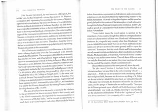 THE POLICY IN THE MAKING	113
Indian Association, representative of all interests and communities
with the avowed object of effectively representing matters to the
British Parliament. His work in the political sphere and his speeches
greatly helped in the creation of that atmosphere which ultimately
brought the Indian National Congress into existence. In 1884, he
made a speech at Gurdaspur in which he thus defined the ideal of
Indian Nationalism:
"From oldest times the word nation is applied to the
inhabitants of one country, though they differ in some peculiarities
which are characteristic of their own. Hindu and Mohammedan
brethren, do you prefer any country other than Hindustan? Do
you not inhabit the same land? Are you not burnt and buried in the
same soil? Do you not tread the same ground and live upon the
same soil? Remember that the words Hindu and Mohammedan,
are only meant for religious distinction, otherwise all persons whether
Hindu, Mohammedan, or Christian, who reside in this country
belong to one and the same nation. Then all these different sects
can only be described as one nation: they must each and all unite
for the good of the country, which is common to all".
On another occasion in the same year at Lahore he said:
"In the word Nation I include both Hindus and
Mohammedans, because that is the only meaning which I c,
attach to it... With me it is not so much worth considering what is
their religious faith, because we do not see anything of it. What
we do see is that we inhabit the same land, are subject to the rule
of the same Government, the fountains of benefits for all are the
same, and the pangs of famine also we suffer equally. These are
the different grounds upon which I call both these races which
inhabit India by one word, i.e., Hindu, meaning to say, that they
are the inhabitants of Hindustan. While in the Legislative Council I
was always anxious for the prosperity of this nation."67
67. Sir Syed Ahmad Khan: Indian Nation Builders Series, pp. 41-42.
112	THE COMMUNAL PROBLEM
Like Swami Dayanand,he was innocent of English, but
unlike him, he had acquired a strong fascination for Western
civilization and a yearning for securing for his country Western
representative institutions. He could not dream of re-establishing
Muslim political domination in India and therefore his first desire
was to teach his community to bow to the inevitable and to reconcile
them to the ways and methods of their rulers. He could read the
signs-of the times and could foresee the coming domination of
Western civilization over his country, and the one and only way in
which h thought he could save his community from isolation and
decay was to draw it into its vortex. Therefore, from the first to
the last he continued to concentrate on popularizing and organizing
Western education in his community.
His efforts were rendered successful because in the mean-
time a change had come over the Government in its attitude
towards the Musalmans. The resurgence of the Hindu community
had excited its fears, and it had already begun to look about to
discover a counterpoise to break its rising influence. Thus, though
the motives were different, the schemes of the Government and
Sir Syed were converging towards the same centre. He went to
England and studied at the Universities of Cambridge and Oxford.
On his return, after preparing the ground for a few years, he
founded the M.A.-O, College at Aligarh in 1875, the same year
in which Swami Dayanand founded his Samaj at Bombay. The
College was started under Government auspices, its grounds had
been secured by the Lieutenant-Governor ofU.P., its foundation
was laid by the Viceroy himself, and the retiring Viceroy made the
first big donation of Rs. 10,000.
The aim of Sir Syed was not merely to reconcile the Muslims
to the government but also to reconcile them to their country and
to the Hindu community. He regarded the two communities as
"the two eyes of Mother India," and he missed no opportunity to
teach them to love and respect each otherS He founded a British
 