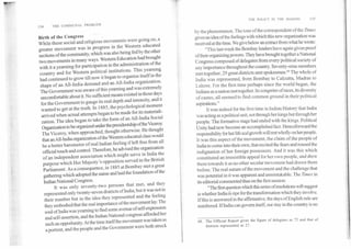 THE POLICY IN THE MAKING	115
114	THE COMMUNAL PROBLEM
Birth of the Congress
While these social and religious movements were going on, a
greater movement was in progress in the Western educated
sections of the community, which was also being fed by the other
two movements in many ways. Western Education had brought
with it a yearning for participation in the administration of the
country and for Western political institutions. This yearning
had continued to grow till now it began to organise itself in the
shape of an All-India demand and an All-India organization.
The Government was aware of this yearning and was extremely
uncomfortable about it. No sufficient means existed in those days
for the Government to gauge its real depth and intensity, and it
wanted to get at the truth. In 1885, the psychological moment
arrived when actual attempts began to be made for its materiali-
zation. The idea began to take the form of an All-India Social
Organization to be organized under the presidentship of the Viceroy.
The Viceroy, when approached, thought otherwise. He thought
that anAll-India organization of the Westlingucated class would
be a better barometer of real Indian fef left free from all
official touch and control. Therefore, he advised the organization
of an independent association which might serve in India the
purpose which Her Majesty's opposition served in the British
Parliament. As a consequence, in 1885 at Bombay met a great
gathering which adopted the name and laid the foundation of the
Indian National Congress.
It was only seventy-two persons that met, and they
represented only twenty-seven districts of India; but it was not in
their number but in the idea they represented and the feeling
they embodied that the real importance of the movement lay. The
soul of India was yearning to find some avenue of self-expression
and self-assertion, and the Indian National congress afforded her
such an oppoAunity. At the time itself the movement was taken as
a portent, and the people and the Government were both struck
by the phenomenon. The tone of the correspondent of theTimes
gives an idea of the feelings with which this new organization was
received at the time. We give below an extract from what he wrote:
"This last week the Bombay leaders have again given proof
of their organizing powers. They have brought together a National
Congress composed of delegates from every political society of
any importance throughout the country. Seventy-nine members
met together; 29 great districts sent spokesmen.68 The whole of
India was represented, from Bombay to Calcutta, Madras to
Lahore. For the first time perhaps since the world began, the
Indians as a nation met together. Its congeries of races, its diversity
of castes, all seemed to find common ground in their political
aspirations."
It was indeed for the first time in Indian History that India
was acting as a political unit, not through her kings but through her
people. The formative stage had ended with the kings. Political
Unity had now become an accomplished fact. Henceforward the
responsibility for her life and growth will rest wholly on her people.
It was this aspect of the movement, the claim of the people of
India to come into their own, that excited the fears and roused the
indignation of her foreign possessors. And it was this which
constituted an irresistible appeal for her own people, and drew
them towards it as no other secular movement had drawn them
before. The real nature of the movement and the challenge that
was potential in it was apparent and unmistakable. The Times in
its editorial commented thus on the first session:
"The first question which this series of resolutions will suggest
is whether India ripe for the transformation which they involve.
If this is answered in the affirmative, the days of English rule are
numbered. If India can govern itself, our stay in the country is no
68. The Official Report gives the figure of delegates as 72 and that of
districts represented as 27.
 