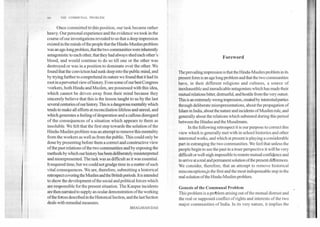 NI%	THE COMMUNAL PROBLEM
.
Once committed to-this position, our task became rather
heavy. Our personal experience and the evidence we took in the
course of our investigations revealed to us that a deep impression
existed in the minds of the people that the Hindu-Muslim problem
was an age-long problem, that the two communities were inherently
antagonistic to each other, that they had always shed each other's
blood, and would continue to do so till one or the other was
destroyed or was in a position to dominate over the other. We
found that the conviction had sunk deep into the public mind, and
by trying further to comprehend its nature we found that it had its
root ina perverted view of history. Even some of our best Congress
workers, both Hindu and Muslim, are possessed with this idea,
which cannot be driven away from their mind because they
sincerely believe that this is the lesson taught to us by the last
several centuries of our history. This is a dangerous mentality which
tends to make all efforts at reconciliation lifeless and unreal, and
which generates a feeling of desperation and a callous disregard
of the consequences of a situation which appears to them as
insoluble. We felt that the first step towards the solution of the
Hindu-Muslim problem was an attempt to remove this mentality
from the workers as well as from the public. This could only be
done by presenting before them a correct and constructive view
of the past relations of the two communities and by exposing the
methods by which our history has been deliberately misinterpreted
and misrepresented. The task was as difficult as it was essential.
It required time; but we could not grudge time in a matter of such
vital consequences. We are, therefore, submitting a historical
ithospect covering the Muslim and the British periods. It is intended
to show the development of the social and political forces which
are responsible for the present situation. The Kanpur incidents
are then narrated to supply an ocular demonstration of the working
ofthe forces described in the Historical Section, and the last Section
deals with remedial measures.
BHAGAVAN DAS
Foreword
The prevailing impression is that the Hindu-Muslim problem in its
present form is an age long problem and that the two communities
have, in their different religions and cultures, a source of
inexhaustible and ineradicable antagonism which has made their
mutual relations bitter, distrustful, and hostile from the very outset.
This is an extremely wrong impression, created by interested parties
through deliberate misrepresentations, about the propagation of
Islam in India, about the nature and incidents of Muslim rule, and
generally about the relations which subsisted during this period
between the Hindus and the Musalmans.
In the following retrospect it is our purpose to correct this
view which is generally met with in school histories and other
interested works, and which at present is playing a considerable
part in estranging the two communities. We feel that unless the
people begin to see the past in a truer perspective it will be very
difficult or well-nigh impossible to restore mutual confidence and
to arrive at a real and permanent solution of the present differences.
We consider, therefore, that an attempt to remove historical
misconceptions,is the first and the most indispensable step in the
real solution of the Hindu-Muslim problem.
Genesis of the Communal Problem
This problem is a prdblem arising out of the mutual distrust and
the real or supposed conflict of rights and interests of the two
major communities of India. In its very nature, it implies the
 