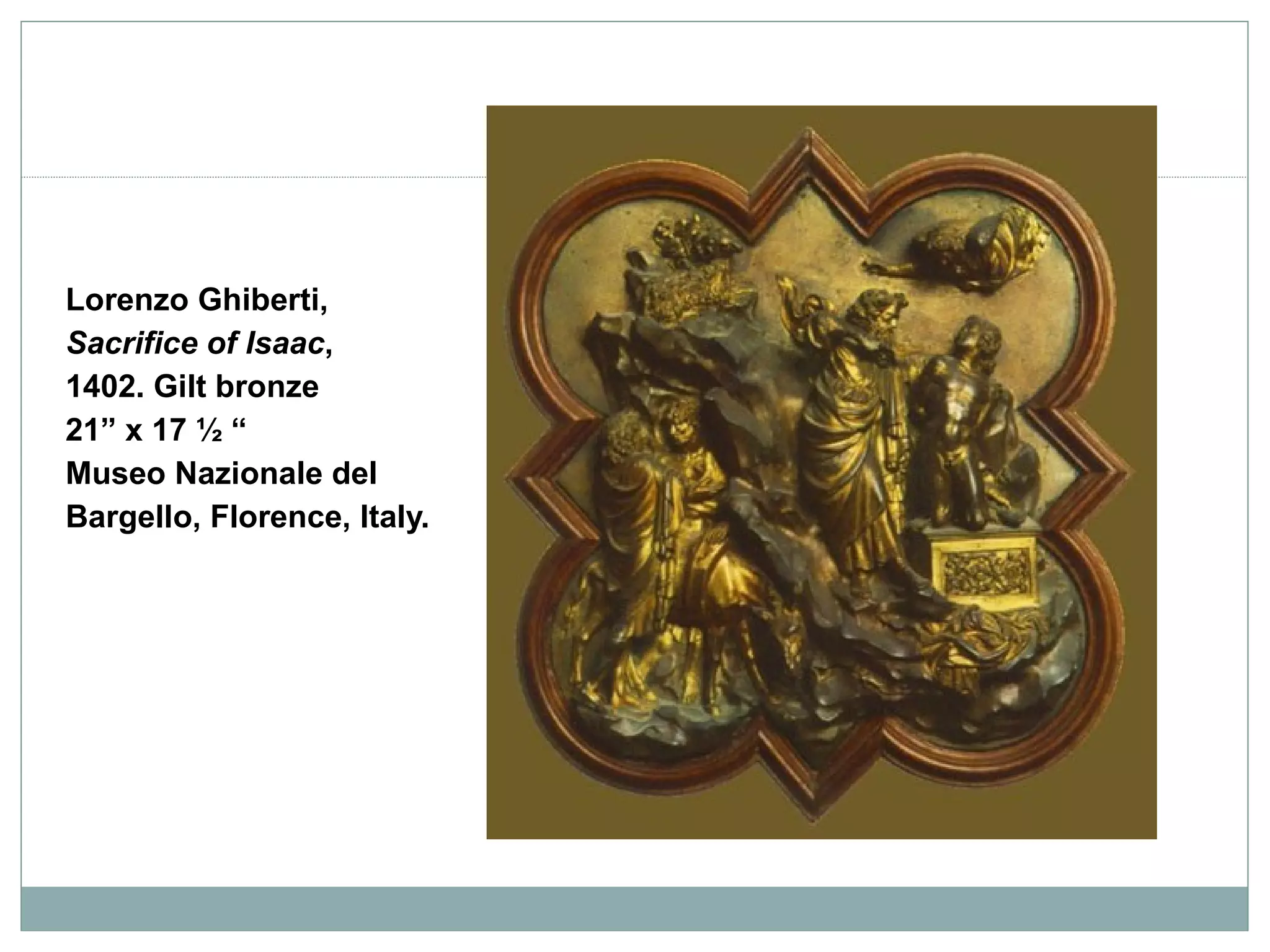 Lorenzo Ghiberti,
Sacrifice of Isaac,
1402. Gilt bronze
21” x 17 ½ “
Museo Nazionale del
Bargello, Florence, Italy.
 