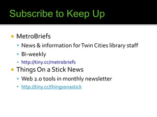 Subscribe to Keep UpMetroBriefsNews & information for Twin Cities library staffBi-weeklyhttp://tiny.cc/metrobriefsThings On a Stick NewsWeb 2.0 tools in monthly newsletterhttp://tiny.cc/thingsonastick