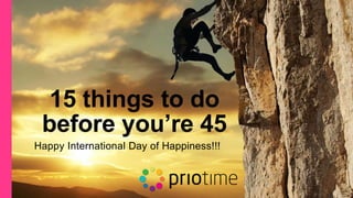 15 things to do
before you’re 45
Happy International Day of Happiness!!!
 