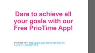 Dare to achieve all
your goals with our
Free PrioTime App!
• Download here: https://itunes.apple.com/app/priotime-for-
iphone/id773269668?mt=8
 