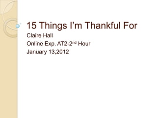 15 Things I’m Thankful For
Claire Hall
Online Exp. AT2-2nd Hour
January 13,2012
 
