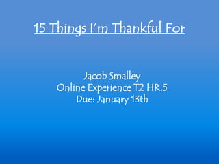 15 Things I’m Thankful For


         Jacob Smalley
   Online Experience T2 HR.5
       Due: January 13th
 