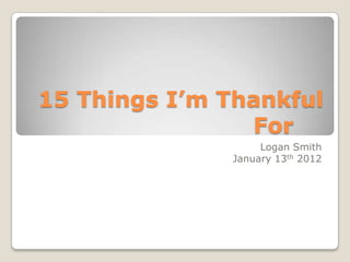15 Things I’m Thankful
                For
                    Logan Smith
               January 13th 2012
 