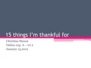 15 things I’m thankful for
Christina Mason
Online exp. A – tri 2
January 13,2012
 