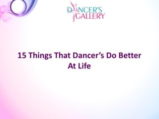 15 Things That Dancer’s Do Better
At Life
 