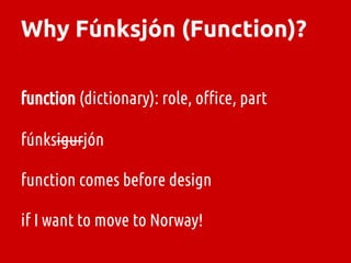 Why Fúnksjón (Function)?
function (dictionary): role, office, part
fúnksigurjón
function comes before design
if I want to ...