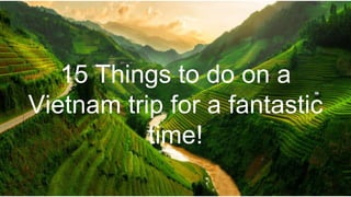 15 Things to do on a
Vietnam trip for a fantastic
time!
 