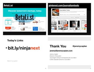 BetaLi.st
173
BetaLi.st
pinterest.com/journalismtools
174
@jeremycaplan
Today’s Links
‣bit.ly/ninjanext
175 176
Jeremy Caplan
Director of Education
Tow-Knight Center for Entrepreneurial Journalism
CUNY Graduate School of Journalism
jeremy@jeremycaplan.com
@jeremycaplanThank You
 