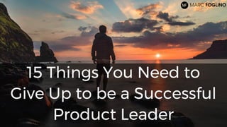 15 Things You Need to
Give Up to be a Successful
Product Leader
 