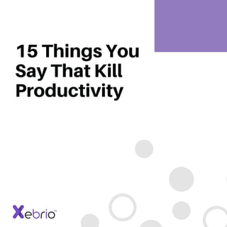 15 Things You
Say That Kill
Productivity
 
