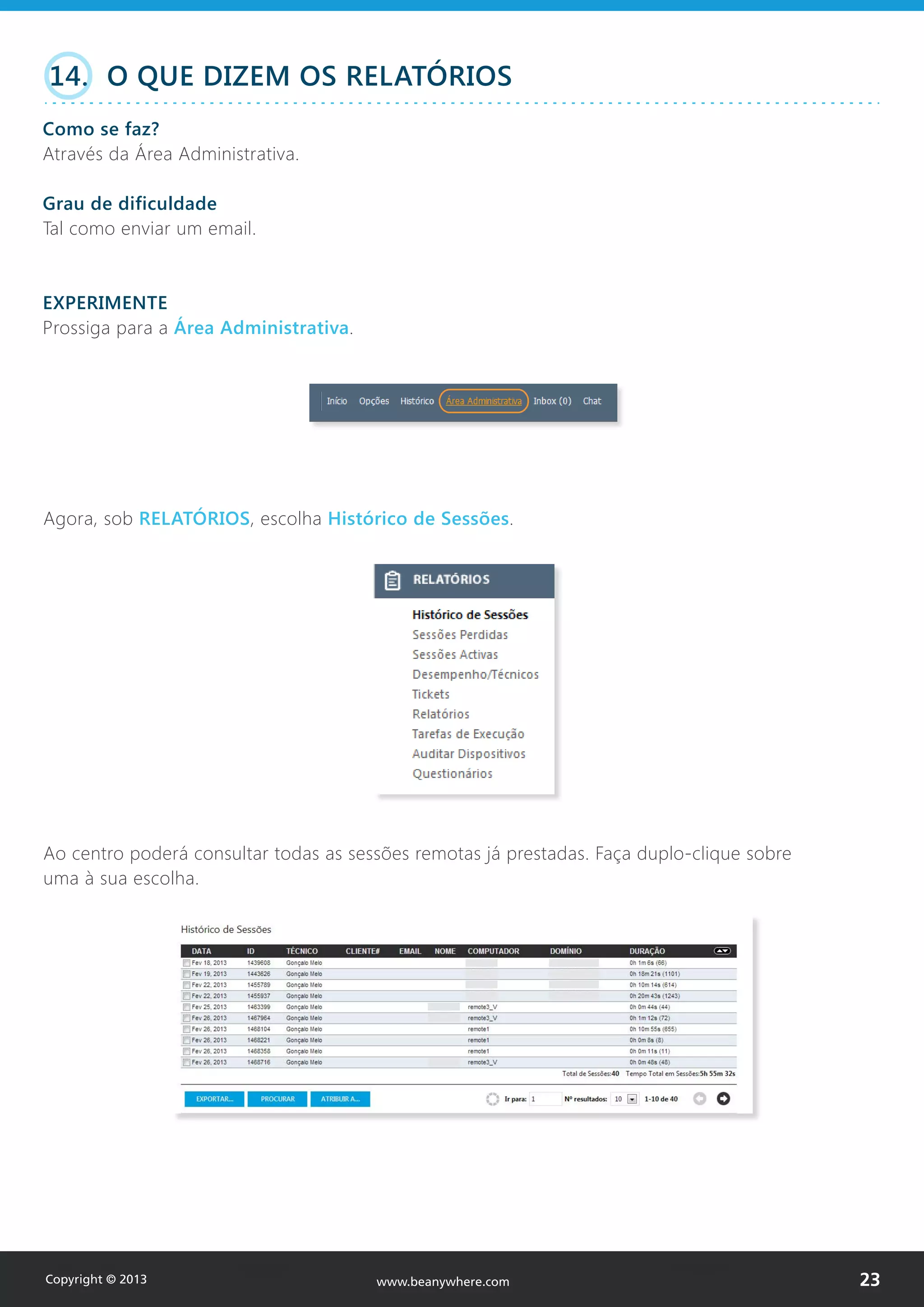 14. O QUE DIZEM OS RELATÓRIOS
Como se faz?
Através da Área Administrativa.
Grau de dificuldade
Tal como enviar um email.
EXPERIMENTE
Prossiga para a Área Administrativa.
Agora, sob RELATÓRIOS, escolha Histórico de Sessões.
Ao centro poderá consultar todas as sessões remotas já prestadas. Faça duplo-clique sobre
uma à sua escolha.
Copyright © 2013 23www.beanywhere.com
 
