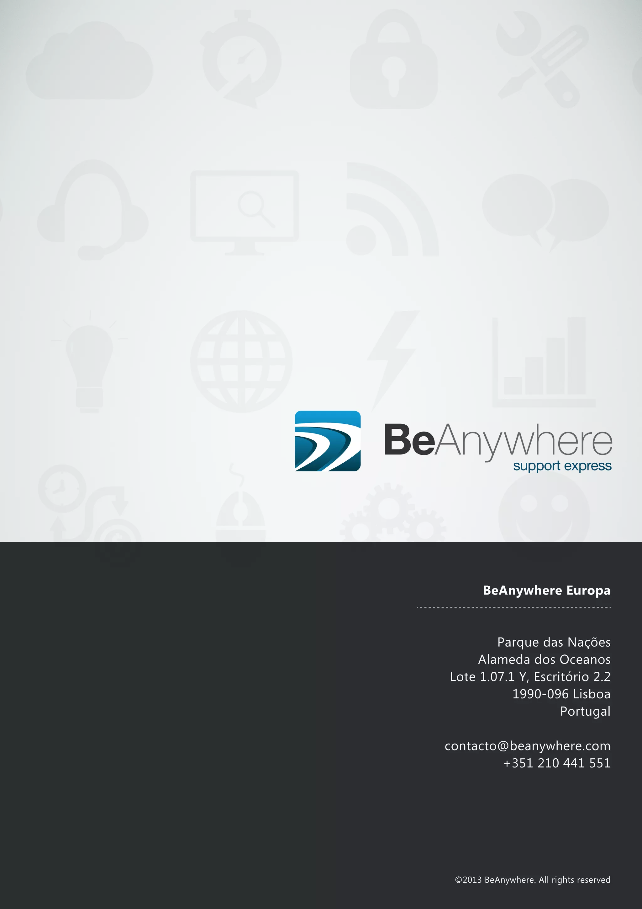 BeAnywhere Europa
Parque das Nações
Alameda dos Oceanos
Lote 1.07.1 Y, Escritório 2.2
1990-096 Lisboa
Portugal
contacto@beanywhere.com
+351 210 441 551
©2013 BeAnywhere. All rights reserved
 