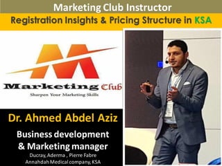Registration Insights & Pricing Structure in KSA
Dr. Ahmed Abdel Aziz
Business development
& Marketing manager
Ducray,Aderma , Pierre Fabre
AnnahdahMedicalcompany,KSA
Marketing Club Instructor
 