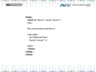<body>    <form id="form1" runat="server">    <div>    The current date and time is:    <asp:Label        id="lblServerTime"        Runat="server" />    </div>    </form></body></html>