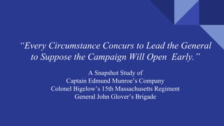“Every Circumstance Concurs to Lead the General
to Suppose the Campaign Will Open Early.”
A Snapshot Study of
Captain Edmund Munroe’s Company
Colonel Bigelow’s 15th Massachusetts Regiment
General John Glover’s Brigade
 