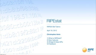 RIPEstat
                       RIPE64 BoF Demo

                       April 16, 2012

                       Christopher Amin

                       1) What is RIPEstat?
                       2) New features
                       3) Widget & Data APIs
                       4) Feedback




Monday, April 16, 12
 