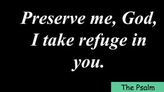 Preserve me, God,
I take refuge in
you.
The Psalm
 