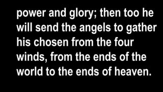 power and glory; then too he
will send the angels to gather
his chosen from the four
winds, from the ends of the
world to the ends of heaven.
 
