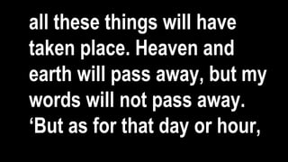 all these things will have
taken place. Heaven and
earth will pass away, but my
words will not pass away.
‘But as for that day or hour,
 