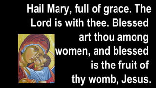 Hail Mary, full of grace. The
Lord is with thee. Blessed
art thou among
women, and blessed
is the fruit of
thy womb, Jesus.
 
