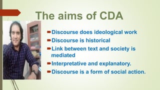 The aims of CDA
Discourse does ideological work
Discourse is historical
Link between text and society is
mediated
Interpretative and explanatory.
Discourse is a form of social action.
 