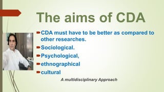 The aims of CDA
CDA must have to be better as compared to
other researches.
Sociological.
Psychological,
ethnographical
cultural
A multidisciplinary Approach
 