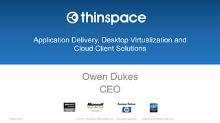 March 2014 © 2014 Thinspace Technology Ltd. — All rights reserved Internal and Partner Use Only
Application Delivery, Desktop Virtualization and
Cloud Client Solutions
Owen Dukes
CEO
 