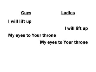 Guys            Ladies
I will lift up
                         I will lift up
My eyes to Your throne
              My eyes to Your throne
 