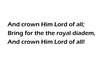 And crown Him Lord of all;
Bring for the the royal diadem,
And crown Him Lord of all!
 