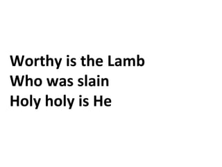 Worthy is the Lamb
Who was slain
Holy holy is He
 
