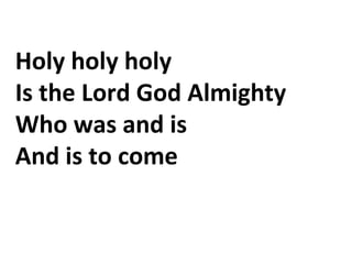 Holy holy holy
Is the Lord God Almighty
Who was and is
And is to come
 