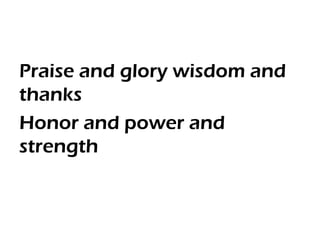 Praise and glory wisdom and
thanks
Honor and power and
strength
 