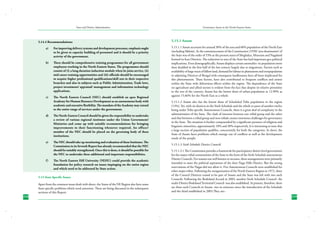 State and District Administation

5.14.4 Recommendations:
a)	

For improving delivery systems and development processes, emphasis ought
to be given to capacity building of personnel and it should be a priority
activity of the government.

b)	

There should be comprehensive training programmes for all government
employees working in the North-Eastern States. The programmes should
consist of (i) a long duration induction module when he joins service, (ii)
mid career training opportunities and (iii) officials should be encouraged
to acquire higher professional qualifications/skill sets in their respective
branches and also in subjects such as Public Administration, Trade laws,
project investment/ appraisal/ management and information technology
applications.

c)	

The North Eastern Council (NEC) should establish an apex Regional
Academy for Human Resource Development as an autonomous body with
academic and executive flexibility. The mandate of the Academy may extend
to the entire range of services under the government.

d)	

The North-Eastern Council should be given the responsibility to undertake
a review of various regional institutes under the Union Government/
Ministries and come up with suitable recommendations for bringing
improvements in their functioning whenever required. An officer/
member of the NEC should be placed on the governing body of these
institutions.

e)	

The NEC should take up monitoring and evaluation of these Institutes. The
Commission in its Seventh Report has already recommended that the NEC
should be suitably strengthened. Once this is done, it should be possible for
the NEC to undertake these additional and important responsibilities.

f )	

The North Eastern Hill University (NEHU) could provide the academic
foundation for policy research on issues impinging on the entire region
and which need to be addressed by State action.

5.15 State Specific Issues
Apart from the common issues dealt with above, the States of the NE Region also have some
State specific problems which need attention. These are being discussed in the subsequent
sections of this Report.
218

Governance Issues in the North-Eastern States

5.15.1 Assam
5.15.1.1 Assam accounts for around 30% of the area and 68% population of the North East
(including Sikkim). At the commencement of the Constitution (1950) ‘area domination’ of
the State was of the order of 53% as the present states of Meghalya, Mizoram and Nagaland
formed its four Districts. The reduction in area of the State has had important geo-political
implications. Even demographically, Assam displays certain anomalies- its population more
than doubled in the first half of the last century largely due to migrations. Factors such as
availability of large tracts of fallow land, demand for labour in plantations and overpopulation
in adjoining Districts of Bengal with consequent landlessness have all been implicated for
this phenomenon. These factors, have also contributed to frequent conflicts and unrest
within the State with deleterious effects within the region. The dependence of the State
on agriculture and allied sectors is evident from the fact that despite its relative proximity
to the rest of the country, Assam has the lowest share of urban population at 12.90% as
against 15.66% for the North East as a whole.
5.15.1.2 Assam also has the lowest share of Scheduled Tribe population in the region
(13%). Yet, with six districts in the Sixth Schedule and the whole or parts of another twelve
being under Tribe specific Autonomous Councils, there is a great deal of complexity in the
administration of the State. The clash of interests between one tribal group and the other
and that between a tribal group and non-tribals creates enormous challenges for governance
in the State. The situation is further compounded by a significant presence of religious and
linguistic minorities, approximately 18% and 30% respectively. It is interesting to note that
a large section of population qualifies, concurrently for both the categories. In short, the
State of Assam faces problems which emerge out of conflicts as well as the development
needs of the people.
5.15.1.3 Sixth Schedule District Councils
5.15.1.3.1 The Constitution provides a framework for participatory district level government
for the major tribal communities of the State in the form of the Sixth Schedule autonomous
District Councils. For reasons too well known to recount, these arrangements were primarily
intended to meet the political aspirations of the then Naga Hills District. But the strong
reservations of the Nagas did not allow it. Five Autonomous Councils were established for
other major tribes. Following the reorganization of the North Eastern Region in 1972, three
of the Council Districts ceased to be part of Assam and the State was left with two such
Councils. Following the Bodoland Accord in 2003, another Sixth Schedule Council- the
multi-District Bodoland Territorial Council- was also established. At present, therefore, there
are three such Councils in Assam- two in existence since the introduction of the Schedule
and the third established in 2003.They are:219

 