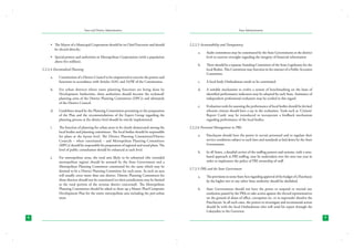 State and District Administation

•	 The Mayor of a Municipal Corporation should be its Chief Executive and should
be elected directly;
•	 Special powers and authorities in Metropolitan Corporations (with a population
above five million).
2.2.2.4 Decentralised Planning
a. 	

Constitution of a District Council to be empowered to exercise the powers and
functions in accordance with Articles 243G and 243W of the Constitution.

b. 	

For urban districts where town planning functions are being done by
Development Authorities, these authorities should become the technical/
planning arms of the District Planning Committees (DPCs) and ultimately
of the District Council.

d. 	

Guidelines issued by the Planning Commission pertaining to the preparation
of the Plan and the recommendations of the Expert Group regarding the
planning process at the district level should be strictly implemented.

i. 	

The function of planning for urban areas to be clearly demarcated among the
local bodies and planning committees. The local bodies should be responsible
for plans at the layout level. The District Planning Committees/District
Councils – when constituted – and Metropolitan Planning Committees
(MPCs) should be responsible for preparation of regional and zonal plans. The
level of public consultation should be enhanced at each level.

j. 	

8

For metropolitan areas, the total area likely to be urbanised (the extended
metropolitan region) should be assessed by the State Government and a
Metropolitan Planning Committee constituted for the same which may be
deemed to be a District Planning Committee for such areas. As such an area
will usually cover more than one district. District Planning Committees for
those districts should not be constituted (or their jurisdictions may be limited
to the rural portion of the revenue district concerned). The Metropolitan
Planning Committees should be asked to draw up a Master Plan/Composite
Development Plan for the entire metropolitan area including the peri-urban
areas.

State Administration

2.2.2.5	Accountability and Transparency
a. 	

Audit committees may be constituted by the State Governments at the district
level to exercise oversight regarding the integrity of financial information

b. 	

There should be a separate Standing Committee of the State Legislature for the
local Bodies. This Committee may function in the manner of a Public Accounts
Committee.

c. 	

A local body Ombudsman needs to be constituted

d. 	

A suitable mechanism to evolve a system of benchmarking on the basis of
identified performance indicators may be adopted by each State. Assistance of
independent professional evaluators may be availed in this regard.

e. 	

Evaluation tools for assessing the performance of local bodies should be devised
wherein citizens should have a say in the evaluation. Tools such as ‘Citizens’
Report Cards’ may be introduced to incorporate a feedback mechanism
regarding performance of the local bodies.

2.2.2.6 Personnel Management in PRIs
a. 	

Panchayats should have the power to recruit personnel and to regulate their
service conditions subject to such laws and standards as laid down by the State
Government.

b. 	

In all States, a detailed review of the staffing pattern and systems, with a zerobased approach to PRI staffing, may be undertaken over the next one year in
order to implement the policy of PRI ownership of staff.

2.7.2.5	PRIs and the State Government
a. 	

The provisions in some State Acts regarding approval of the budget of a Panchayat
by the higher tier or any other State authority should be abolished.

b. 	

State Governments should not have the power to suspend or rescind any
resolution passed by the PRIs or take action against the elected representatives
on the ground of abuse of office, corruption etc. or to supersede/ dissolve the
Panchayats. In all such cases, the powers to investigate and recommend action
should lie with the local Ombudsman who will send his report through the
Lokayukta to the Governor.
9

 
