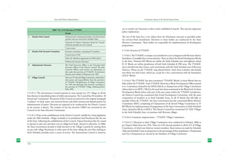 State and District Administation

Table15 No. 5.19: Structure of TTADC
		

Details

1	

28 elected and 2 nominated members. 26 of the elected
member seats are reserved for schedule tribes.

Details of the Council	

		

Chairman & Deputy Chairman elected by Council.
Chairman presides over the Council

		

5 years tenure

2	

Executive committee, consisting of 9 members.

Details of the Executive Committee	

		

Council elects CEM

		

Other EC Members appointed on CEM’s advice

		

Performs all executive functions

3	

Administrative Structure	

The Chief Executive Officer is the Principal Chief
Executive Officer of the District Council. All other
Council’s Officers and servants are subordinate to
him under the provision of TTAADC (Constitution
Election and Conduct of Business) rule 1985.

4	

Village Councils	

There are 527 elected Village Committees, which derive
their power and responsibilities from the provisions
of TTAADC (Establishment of Village Committee)
Act 1994 and discharge their function according to
the provision of TTAADC Village (Administration)
Rules 2005.

5.15.8.5.2 The Autonomous Council operates in areas spread over 527 villages in all the
four districts in identified pockets of tribal concentration. The Council has 30 members- 28
elected and 2 nominated. The powers of the Council are restricted to the original ‘paragraph
3 subjects’ viz land, water, non reserved forests and tribal customs and limited powers for
administration of justice. Elections are expected to be conducted by the District Council
in the manner it desires. The conduct of the last elections (2006) was entrusted by the
Council to the State Election Commission.
5.15.8.5.3 Prior to the establishment of the District Council- initially by a State legislation
under the Fifth Schedule- villages included in its jurisdiction had Panchayats like the rest
of the State. Following the establishment of the Council, Tripura Panchayat Raj Act ceased
to operate in that area and there was no village level body- elected or otherwise. In 2006,
the State Government decided to hold elections to the Village Councils by treating them
on par with village Panchayats in other parts of the State taking the view that nothing in
Sixth Schedule precludes such a course of action. The Autonomous Council is, however,
268

Governance Issues in the North-Eastern States

yet to transfer any functions to these newly established Councils. This step has important
policy implications.
The rest of the State has a very robust three tier Panchayati structure as provided under
the seventy-third amendment. Elections to these bodies are conducted by the State
Election Commission. These bodies are responsible for implementation of development
programmes.
5.15.8.6 Structure of TTAADC
5.15.8.6.1 The TTAADC is unique as its jurisdiction is not contiguous with Revenue district
boundaries. It straddles four revenue districts. There are thirty five Rural Development Blocks
in the State. Nineteen RD Blocks are within the Sixth Schedule area and eighteen mixed
R. D. Blocks are within jurisdiction of both Sixth Schedule & PRI areas. The TTAADC
area is divided into four Zones, each coterminous with the Sixth Schedule area of Revenue
Districts. (Please see the TTAADC map placed below). Each Zone is further sub-divided
into thirty two Sub-Zones, which are, except for a few, conterminous with the boundaries
of R.D. Blocks.
5.15.8.6.2 The TTAADC has also constituted “TTAADC Blocks’ in those Blocks that are
fully within the TTAADC. Each TTAADC block has a Block Development Officer posted
to it. Committees chaired by the MDCs/MLAs or chairpersons of the Village Committees
(where there is no MDC / MLA in the area) have been constituted at the Block level. In those
Development Blocks where only part of the area comes within the TTAADC jurisdiction,
the District Council has constituted Sub-Zonal Development Committee, with the same
composition of members as in Sixth Schedule Areas. In all 35 blocks that fall fully or
partially within the TTAADC, the State Government has also constituted Block Advisory
Committees (BAC) comprising of Chairpersons of all elected Village Committees in 35
RD Blocks for implementation of programmes of the State Government in Sixth Schedule
Areas, chaired by MLAs or MDCs. The District Council has constituted 527 ADC Villages
in the Sixth Schedule Area, co-terminus with Revenue villages.
5.15.8.6.3 Grassroots empowerment – TTAADC Village Committees
5.15.8.6.3.1 Elections to these Village Committees were conducted in February 2006 as
per Tripura Tribal Areas Act 1994. There are 4165 elected members in all for 527 of Village
Committees, of which one third are women members. Reservations are made for Schedule
Tribe and Schedule Castes in proportion to the percentage of their population. Chairpersons
and Vice Chairpersons are elected by the Members of Village Committee.
269

Ibid

15

 