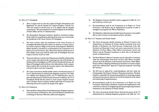 State and District Administation

24. (Para 4.3.7) Chandigarh
a)	

b)	

There is urgent need to revisit the Capital of Punjab (Development and
Regulation) Act and the Punjab New Capital (Periphery Control) Act,
1952 and examine if and how they are to be aligned with the changed
circumstances. This issue should to be examined urgently by the Ministry
of Home Affairs and the UT Administration.
The Metropolitan Planning Committee should be constituted without
further delay for comprehensive planning of the entire area covered under
the jurisdiction of the Union Territory of Chandigarh.

Summary of Recommendations

b)	

The delegation of powers should be made as suggested in Table No. 4.13
and revised once in five years.

c)	

Recommendations made by the Commission in its Report on “Local
Governance” (6th Report) may be implemented on priority in order to
strengthen and empower the PRIs in Puducherry.

d)	

The Puducherry Administration should be given the powers to raise public
debt in order to finance its development projects and plans.

26. (Para 4.5.7) Andaman and Nicobar Islands

c)	

The entire territory under the jurisdiction of the Union Territory of
Chandigarh should be declared as urban area. However, in order to protect
the interest of present villages in the process of development, Ward/Area
Sabhas should be constituted as recommended by the Commission in its
Report on Local Governance. Also, till such time that the infrastructure in
these villages comes at par with the urban areas of Chandigarh, they may
be given necessary (local) tax relief.

a)	

The Union Government should constitute an Advisory Council to the
Administrator of Andaman & Nicobar Islands consisting of the local
Member of Parliament, the Chief Secretary, Chairpersons of the Zila
Parishad and Municipal Concil and senior representatives from the
Ministries of Home Affairs, Tribal Affairs, Environment, Forests and
Defence and the Planning Commission to advise him on all important
matters of administration.

d)	

The present Advisory Council to the Administrator should be substituted by
a more compact and cohesive body comprising inter-alia of the Member of
Parliament from Chandigarh, one MP each from Punjab and Haryana, the
Mayor of Chandigarh and the Advisor to the Administrator. Such a compact
body would be able to provide the necessary inputs to the Administrator
and also be able to meet more frequently.

b)	

The Home Minister’s Advisory Committee may be replaced by a Committee
under the Chairmanship of the Home Secretary with officers of suitable
seniority from the Ministries of Environment and Forests, Tribal Affairs,
Finance, Defence, Shipping and Planning Commission to examine and give
prima facie administrative approval to important proposals concerning
this Territory.

e)	

The Union Government should suitably enhance the financial powers of
the UT administration by notifying the delegation proposed in the Table
4.12. Within such delegated powers, the UT Administration must be
given full administrative and functional autonomy. In addition, the UT of
Chandigarh should also have powers to create certain categories of posts
such as teachers, doctors and para-medical staff which are necessary for
delivering vital services used by the people of the region.

c)	

The IDA may be replaced by a multi-disciplinary task force under the
Chairmanship of the Deputy Chairman, Planning Commission. This body
should be responsible for laying down guidelines for preparing medium
and long term perspective plans for the overall development of the islands
and monitoring its implementations.

d)	

Recommendations made by the Commission in its Report on Local
Governance (Sixth Report) should be examined and implemented to the
extent they are relevant to strengthening and empowering local government
institutions in the Andaman & Nicobar Islands.

e)	

The Union Government should enhance financial the powers of the UT
administration by notifying delegation proposed in the Table No. 4.14.

25. (Para 4.4.9) Puducherry
a)	

296
230

There should be enhanced financial and administrative delegation of powers
to the Government of Puducherry. The Council of Ministers should be free
to discharge its functions effectively within such delegation.

297
231

 